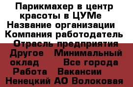 Парикмахер в центр красоты в ЦУМе › Название организации ­ Компания-работодатель › Отрасль предприятия ­ Другое › Минимальный оклад ­ 1 - Все города Работа » Вакансии   . Ненецкий АО,Волоковая д.